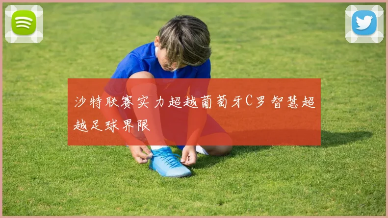 沙特联赛实力超越葡萄牙C罗智慧超越足球界限