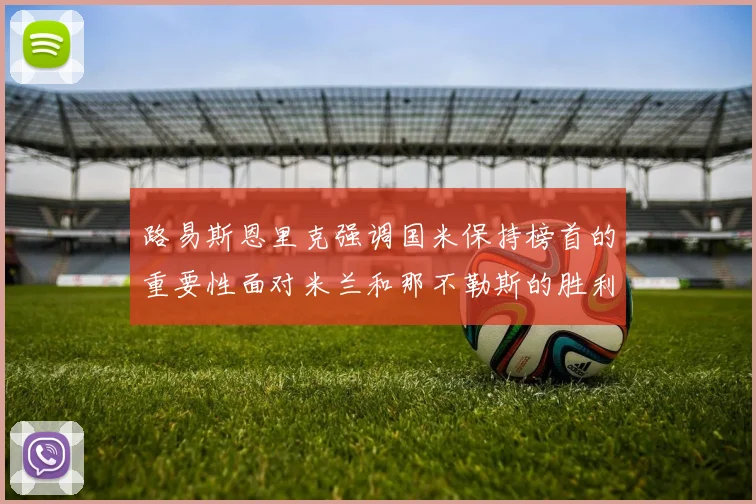 路易斯恩里克强调国米保持榜首的重要性面对米兰和那不勒斯的胜利