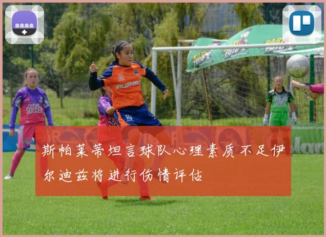 斯帕莱蒂坦言球队心理素质不足伊尔迪兹将进行伤情评估
