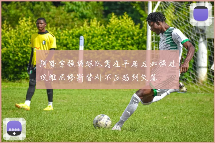 阿隆索强调球队需在平局后加强进攻维尼修斯替补不应感到失落