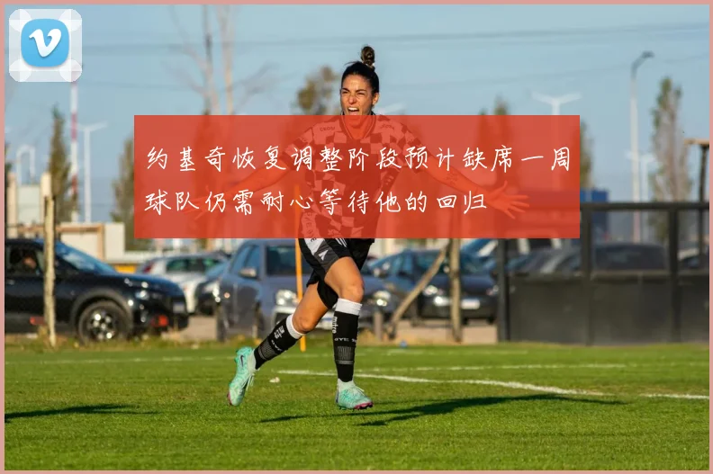 约基奇恢复调整阶段预计缺席一周球队仍需耐心等待他的回归