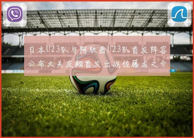 日本U23队与阿联酋U23队首发阵容公布大关友翔首发出战佐藤龙之介替补待命