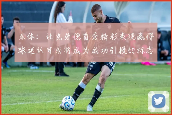 东体：让克劳德首秀精彩表现赢得球迷认可或将成为成功引援的标志