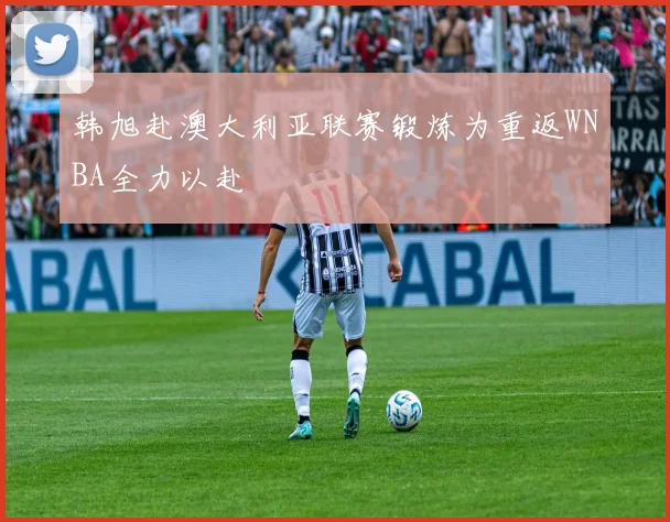 韩旭赴澳大利亚联赛锻炼为重返WNBA全力以赴