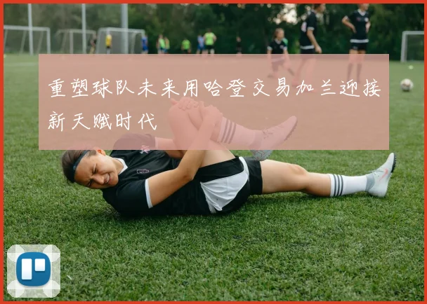 重塑球队未来用哈登交易加兰迎接新天赋时代