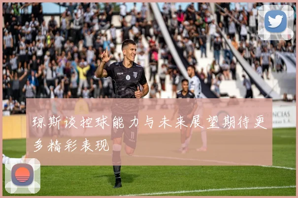 琼斯谈控球能力与未来展望期待更多精彩表现