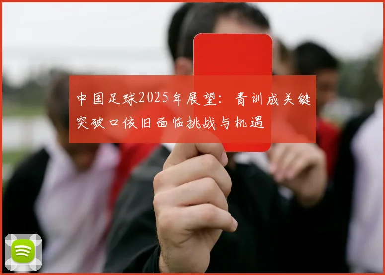 中国足球2025年展望：青训成关键突破口依旧面临挑战与机遇