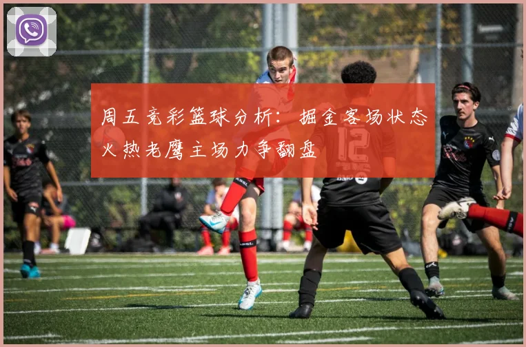 周五竞彩篮球分析：掘金客场状态火热老鹰主场力争翻盘