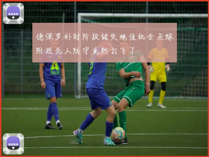 德保罗补时阶段错失绝佳机会点球附近无人防守竟然打飞了
