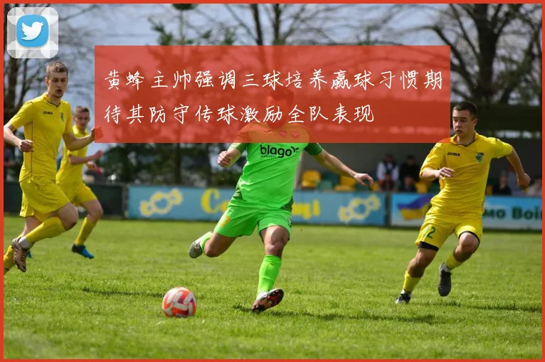 黄蜂主帅强调三球培养赢球习惯期待其防守传球激励全队表现