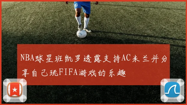 NBA球星班凯罗透露支持AC米兰并分享自己玩FIFA游戏的乐趣