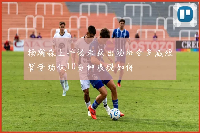 杨瀚森上半场未获出场机会罗威短暂登场仅10分钟表现如何