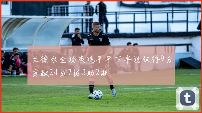 兰德尔全场表现平平下半场仅得9分贡献24分7板3助2断