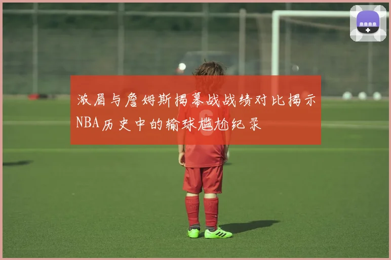 浓眉与詹姆斯揭幕战战绩对比揭示NBA历史中的输球尴尬纪录