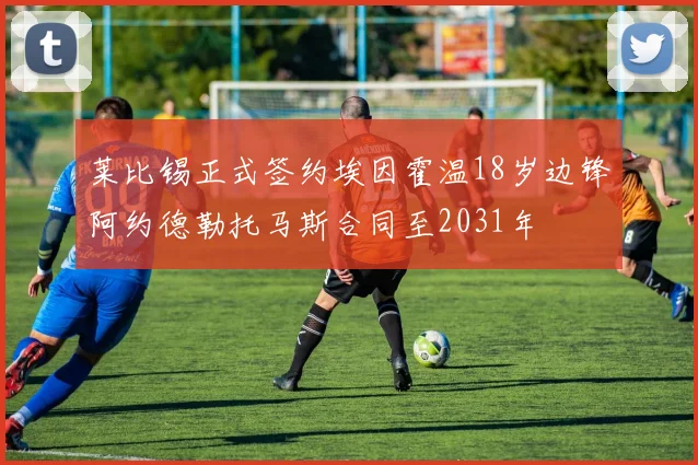 莱比锡正式签约埃因霍温18岁边锋阿约德勒托马斯合同至2031年