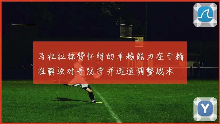 马祖拉称赞怀特的卓越能力在于精准解读对手防守并迅速调整战术