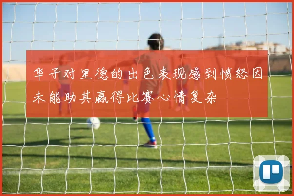 华子对里德的出色表现感到愤怒因未能助其赢得比赛心情复杂