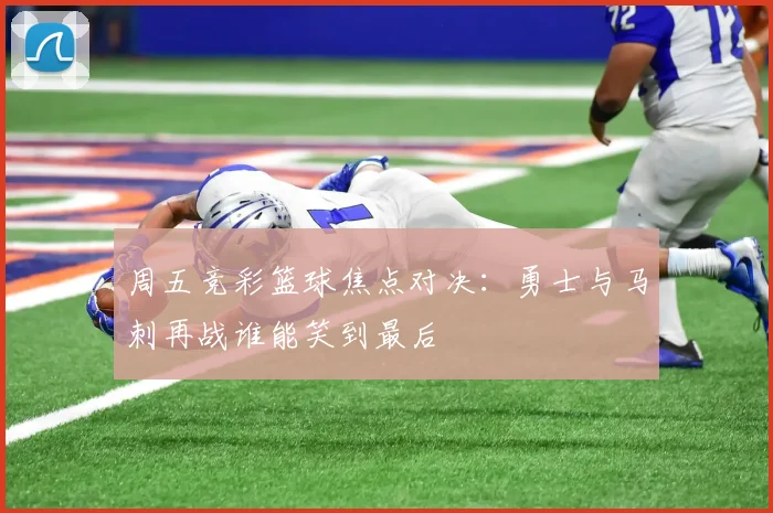 周五竞彩篮球焦点对决：勇士与马刺再战谁能笑到最后