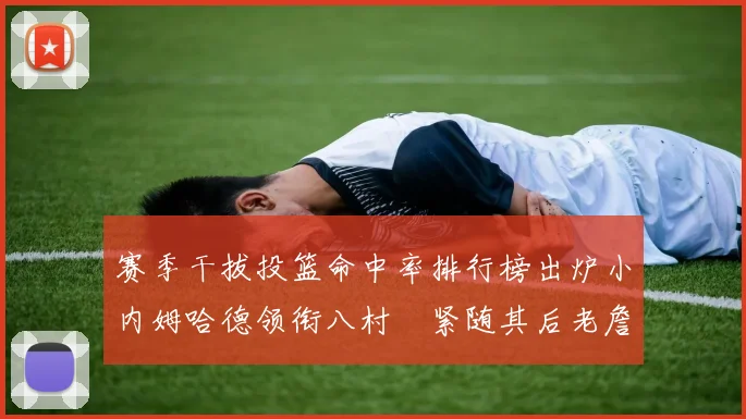 赛季干拔投篮命中率排行榜出炉小内姆哈德领衔八村塁紧随其后老詹稳居前列