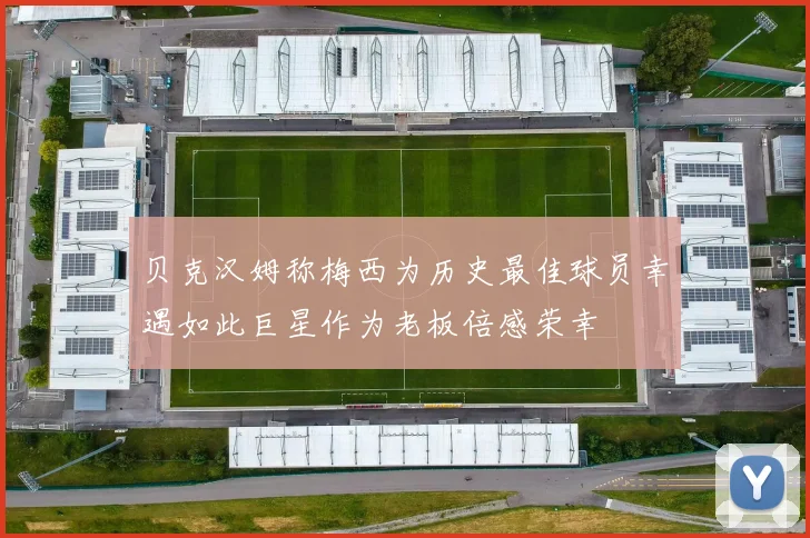 贝克汉姆称梅西为历史最佳球员幸遇如此巨星作为老板倍感荣幸