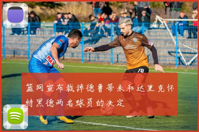 篮网宣布裁掉德鲁蒂米和达里克怀特黑德两名球员的决定