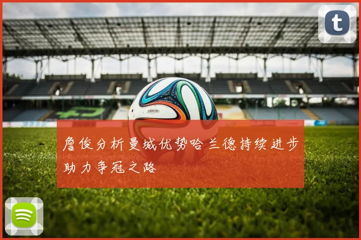 詹俊分析曼城优势哈兰德持续进步助力争冠之路
