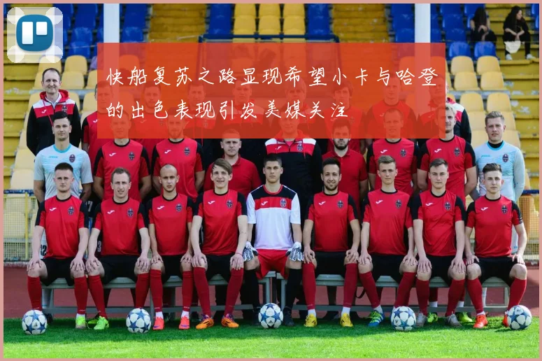 快船复苏之路显现希望小卡与哈登的出色表现引发美媒关注