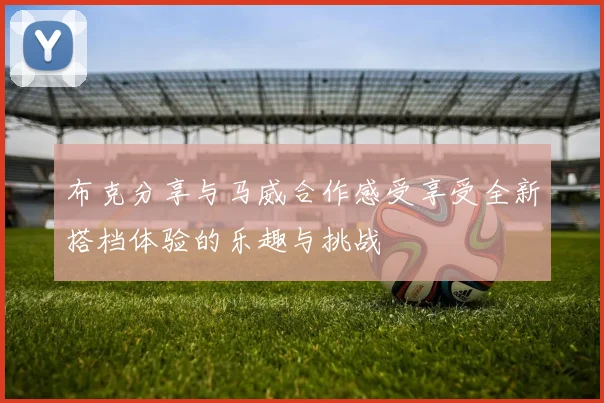 布克分享与马威合作感受享受全新搭档体验的乐趣与挑战