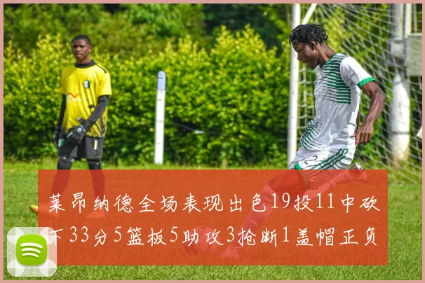 莱昂纳德全场表现出色19投11中砍下33分5篮板5助攻3抢断1盖帽正负值高达31