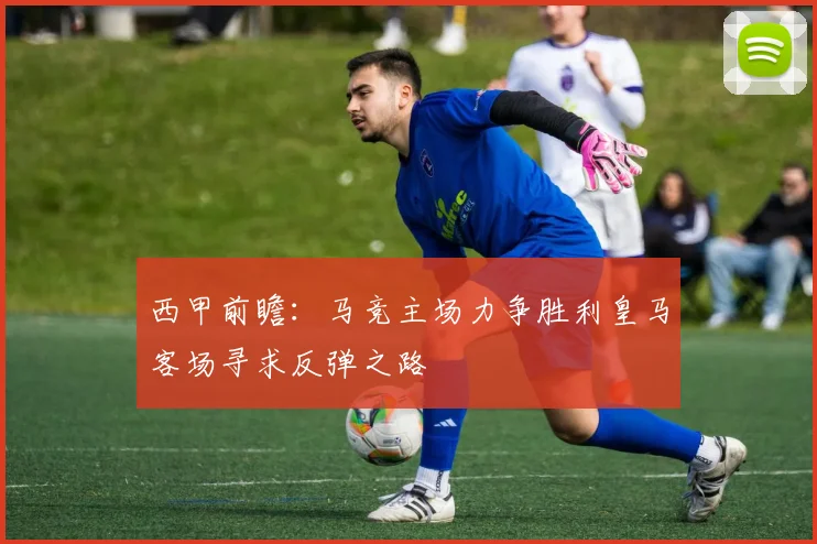 西甲前瞻：马竞主场力争胜利皇马客场寻求反弹之路