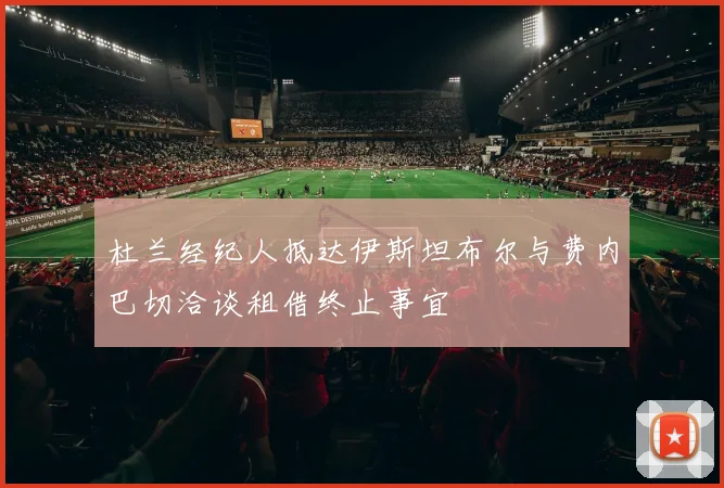 杜兰经纪人抵达伊斯坦布尔与费内巴切洽谈租借终止事宜