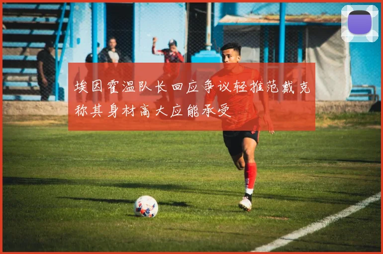 埃因霍温队长回应争议轻推范戴克称其身材高大应能承受