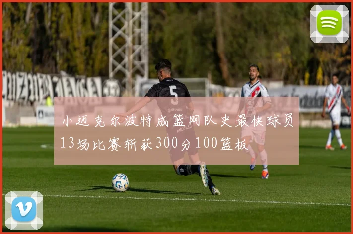 小迈克尔波特成篮网队史最快球员13场比赛斩获300分100篮板