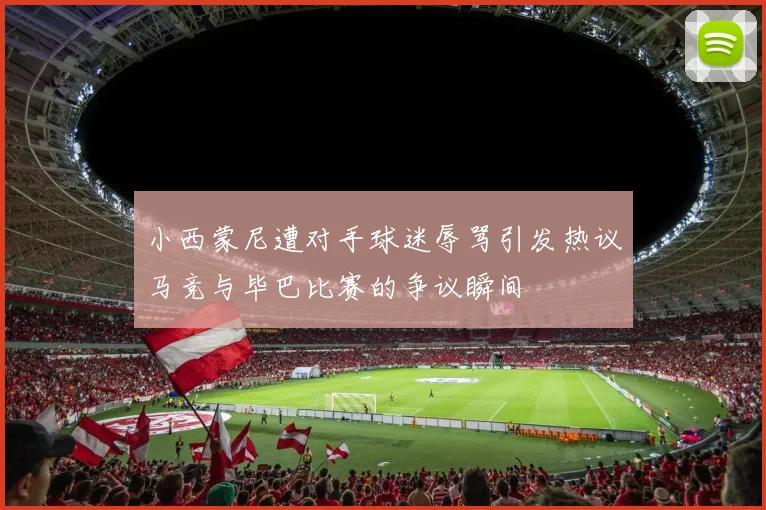 小西蒙尼遭对手球迷辱骂引发热议马竞与毕巴比赛的争议瞬间