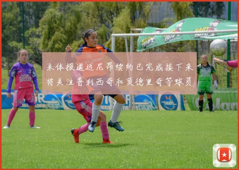 米体报道迈尼昂续约已完成接下来将关注普利西奇和莫德里奇等球员的未来