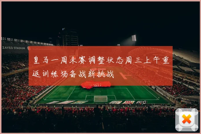 皇马一周未赛调整状态周三上午重返训练场备战新挑战