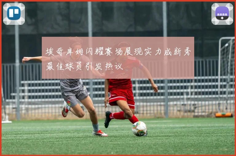 埃奇库姆闪耀赛场展现实力成新秀最佳球员引发热议