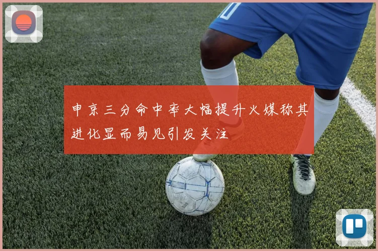 申京三分命中率大幅提升火媒称其进化显而易见引发关注