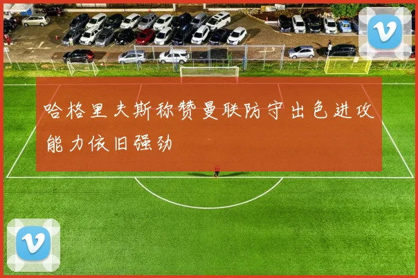 哈格里夫斯称赞曼联防守出色进攻能力依旧强劲