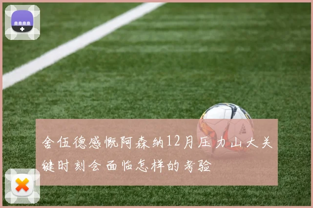 舍伍德感慨阿森纳12月压力山大关键时刻会面临怎样的考验