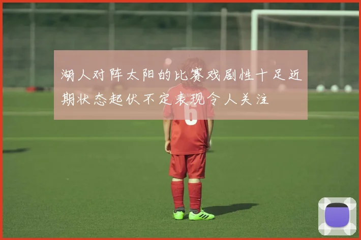 湖人对阵太阳的比赛戏剧性十足近期状态起伏不定表现令人关注