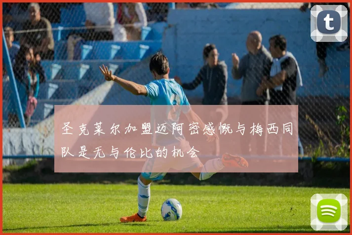 圣克莱尔加盟迈阿密感慨与梅西同队是无与伦比的机会