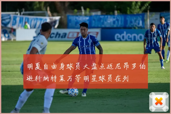 明夏自由身球员大盘点迈尼昂罗伯逊科纳特莱万等明星球员在列