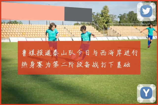 鲁媒报道泰山队今日与西海岸进行热身赛为第二阶段备战打下基础