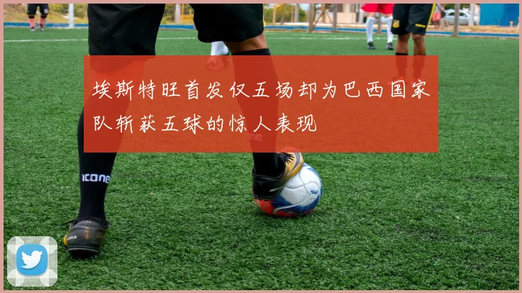 埃斯特旺首发仅五场却为巴西国家队斩获五球的惊人表现