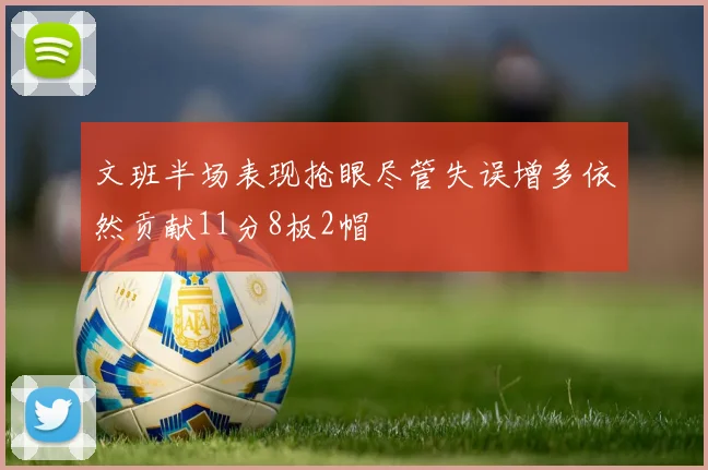 文班半场表现抢眼尽管失误增多依然贡献11分8板2帽
