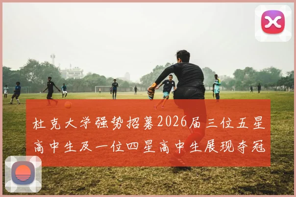 杜克大学强势招募2026届三位五星高中生及一位四星高中生展现夺冠决心