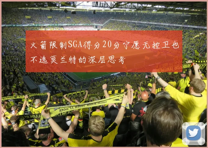 火箭限制SGA得分20分宁愿无控卫也不选莫兰特的深层思考