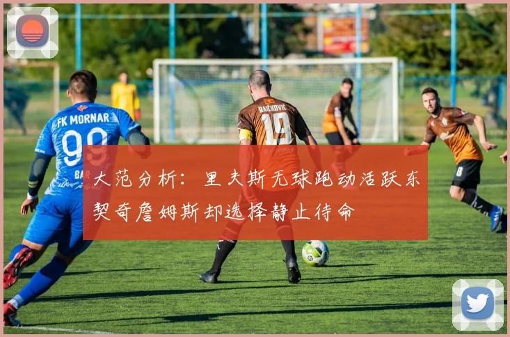 大范分析：里夫斯无球跑动活跃东契奇詹姆斯却选择静止待命